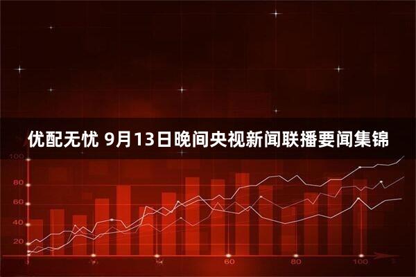 优配无忧 9月13日晚间央视新闻联播要闻集锦