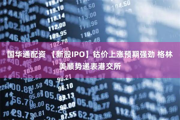 国华通配资 【新股IPO】钴价上涨预期强劲 格林美顺势递表港交所