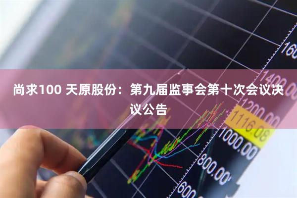 尚求100 天原股份：第九届监事会第十次会议决议公告