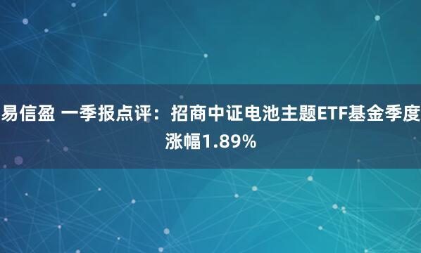 易信盈 一季报点评：招商中证电池主题ETF基金季度涨幅1.89%
