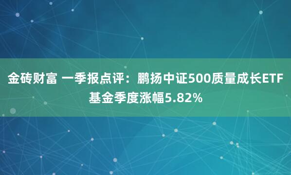 金砖财富 一季报点评：鹏扬中证500质量成长ETF基金季度涨幅5.82%