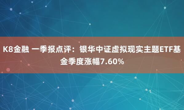 K8金融 一季报点评：银华中证虚拟现实主题ETF基金季度涨幅7.60%