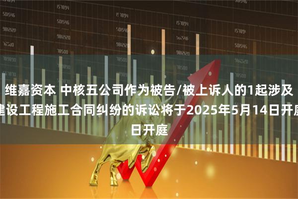 维嘉资本 中核五公司作为被告/被上诉人的1起涉及建设工程施工合同纠纷的诉讼将于2025年5月14日开庭