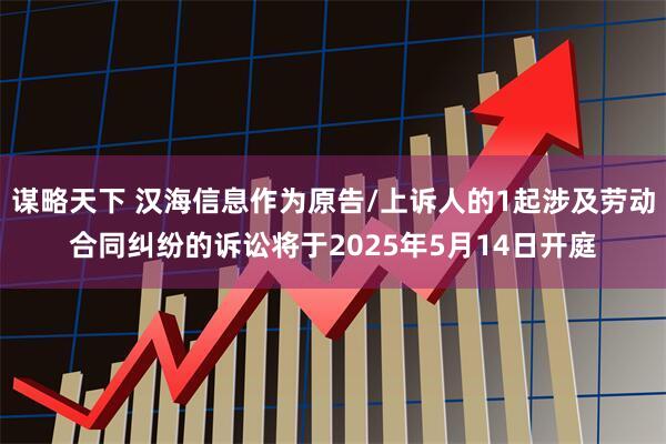 谋略天下 汉海信息作为原告/上诉人的1起涉及劳动合同纠纷的诉讼将于2025年5月14日开庭