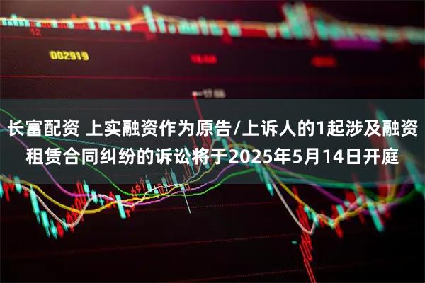 长富配资 上实融资作为原告/上诉人的1起涉及融资租赁合同纠纷的诉讼将于2025年5月14日开庭