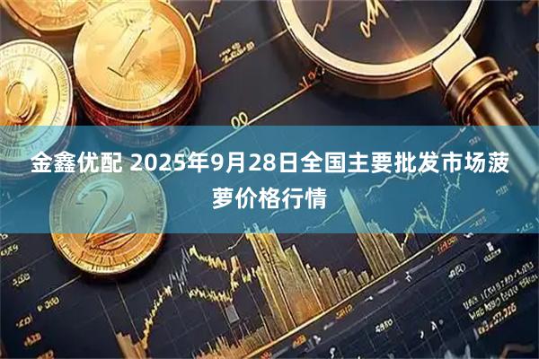 金鑫优配 2025年9月28日全国主要批发市场菠萝价格行情
