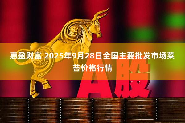 惠盈财富 2025年9月28日全国主要批发市场菜苔价格行情