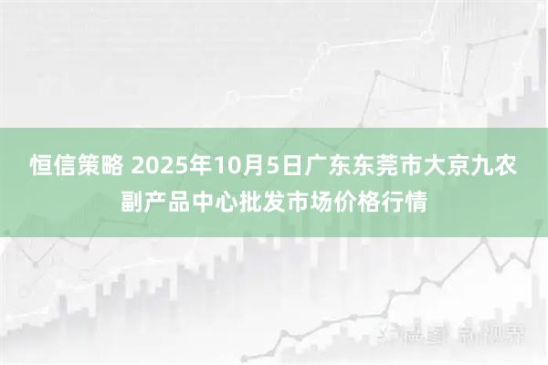 恒信策略 2025年10月5日广东东莞市大京九农副产品中心批发市场价格行情