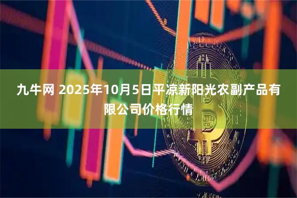九牛网 2025年10月5日平凉新阳光农副产品有限公司价格行情