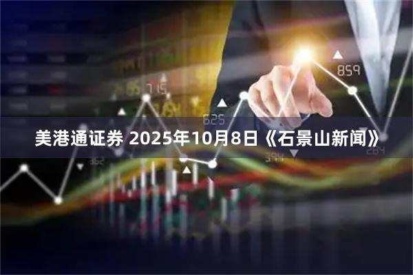美港通证券 2025年10月8日《石景山新闻》