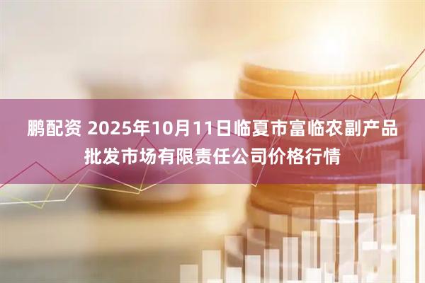 鹏配资 2025年10月11日临夏市富临农副产品批发市场有限责任公司价格行情