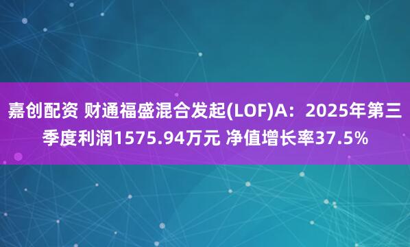 嘉创配资 财通福盛混合发起(LOF)A：2025年第三季度利润1575.94万元 净值增长率37.5%