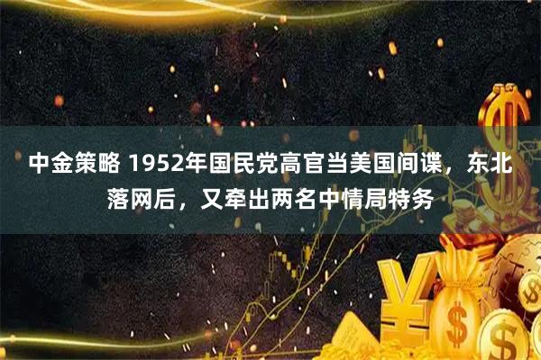 中金策略 1952年国民党高官当美国间谍，东北落网后，又牵出两名中情局特务
