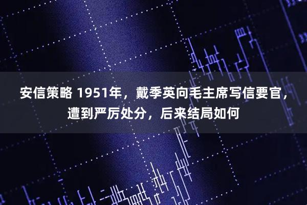 安信策略 1951年，戴季英向毛主席写信要官，遭到严厉处分，后来结局如何