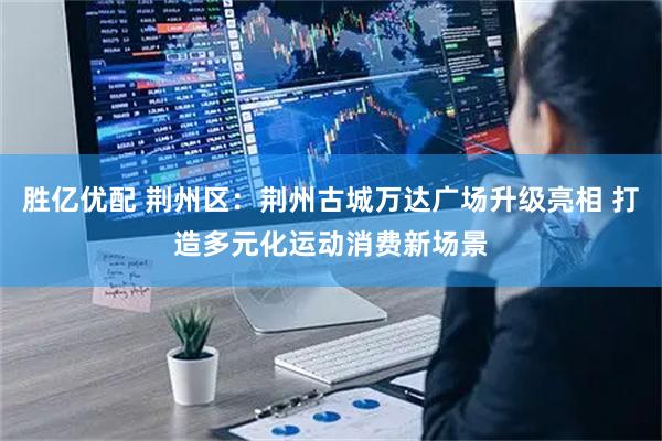 胜亿优配 荆州区：荆州古城万达广场升级亮相 打造多元化运动消费新场景