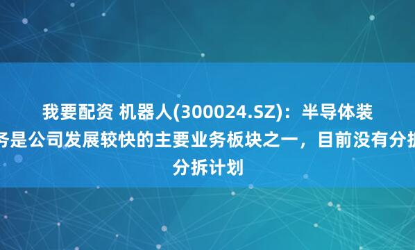我要配资 机器人(300024.SZ)：半导体装备业务是公司发展较快的主要业务板块之一，目前没有分拆计划