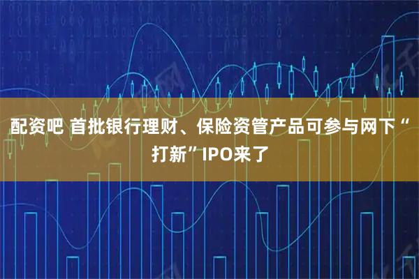 配资吧 首批银行理财、保险资管产品可参与网下“打新”IPO来了