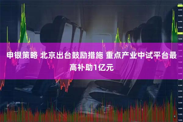 申银策略 北京出台鼓励措施 重点产业中试平台最高补助1亿元
