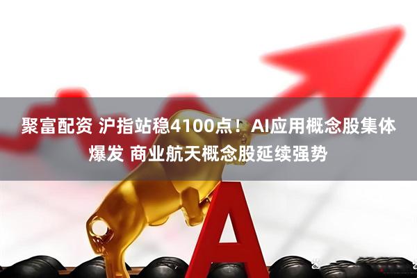 聚富配资 沪指站稳4100点！AI应用概念股集体爆发 商业航天概念股延续强势