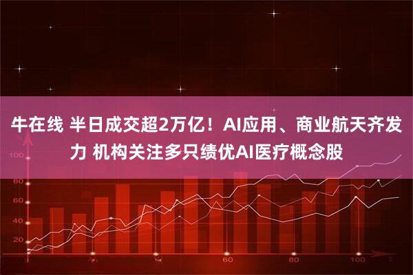 牛在线 半日成交超2万亿！AI应用、商业航天齐发力 机构关注多只绩优AI医疗概念股