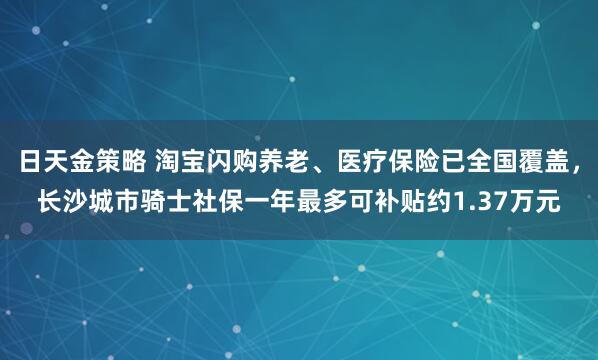 日天金策略 淘宝闪购养老、医疗保险已全国覆盖，长沙城市骑士社保一年最多可补贴约1.37万元