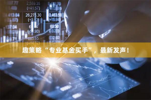 趣策略 “专业基金买手”，最新发声！