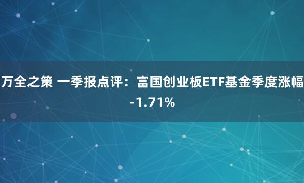 万全之策 一季报点评：富国创业板ETF基金季度涨幅-1.71%