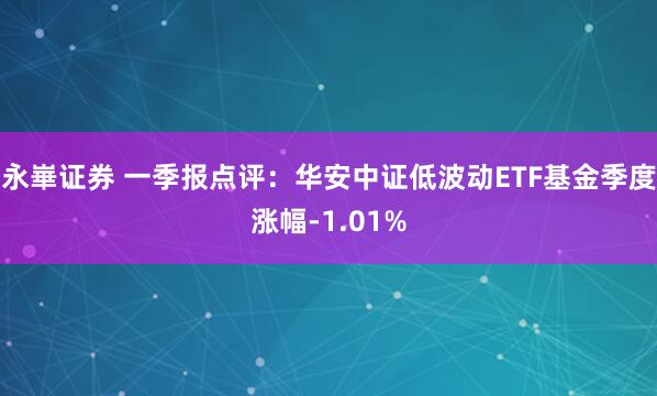永崋证券 一季报点评：华安中证低波动ETF基金季度涨幅-1.01%