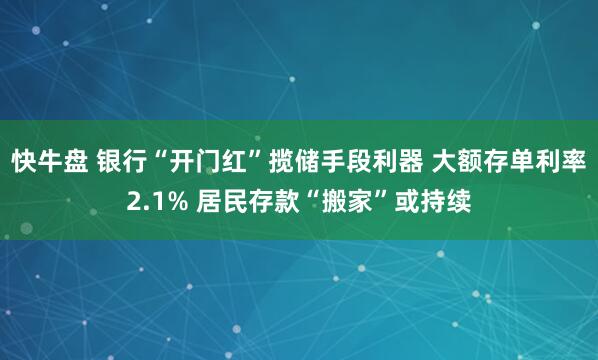 快牛盘 银行“开门红”揽储手段利器 大额存单利率2.1% 居民存款“搬家”或持续