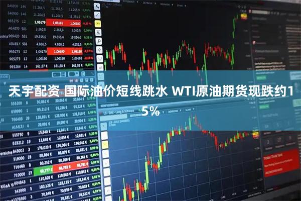 天宇配资 国际油价短线跳水 WTI原油期货现跌约15%