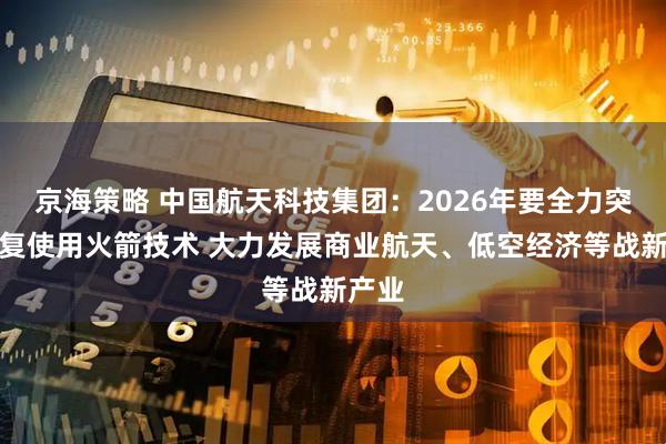 京海策略 中国航天科技集团：2026年要全力突破重复使用火箭技术 大力发展商业航天、低空经济等战新产业