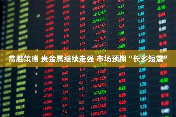 常胜策略 贵金属继续走强 市场预期“长多短震”