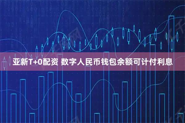 亚新T+0配资 数字人民币钱包余额可计付利息