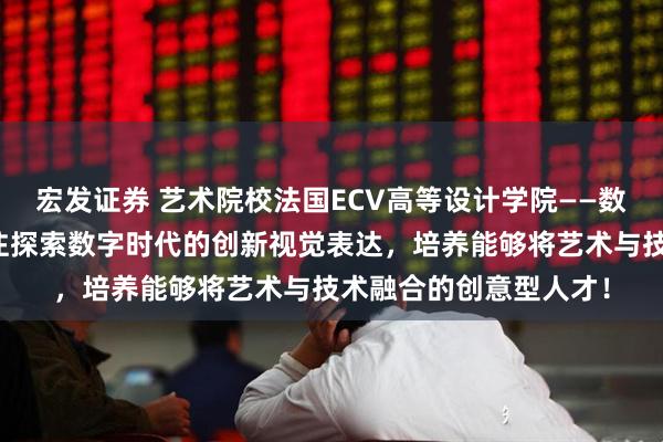宏发证券 艺术院校法国ECV高等设计学院——数字与网页设计类：专注探索数字时代的创新视觉表达，培养能够将艺术与技术融合的创意型人才！