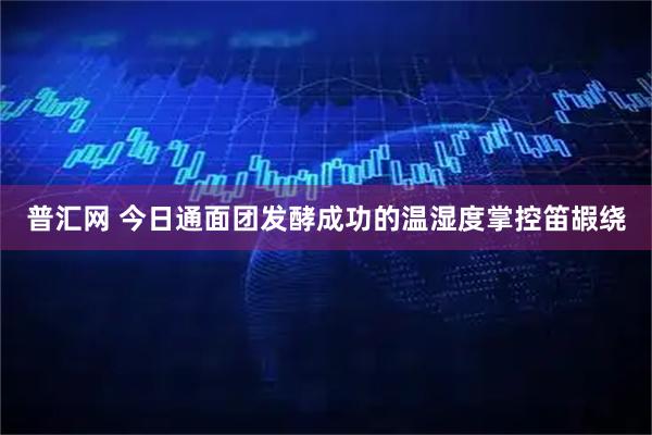 普汇网 今日通面团发酵成功的温湿度掌控笛嘏绕