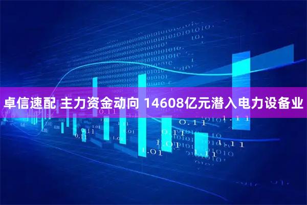 卓信速配 主力资金动向 14608亿元潜入电力设备业