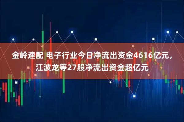 金岭速配 电子行业今日净流出资金4616亿元，江波龙等27股净流出资金超亿元