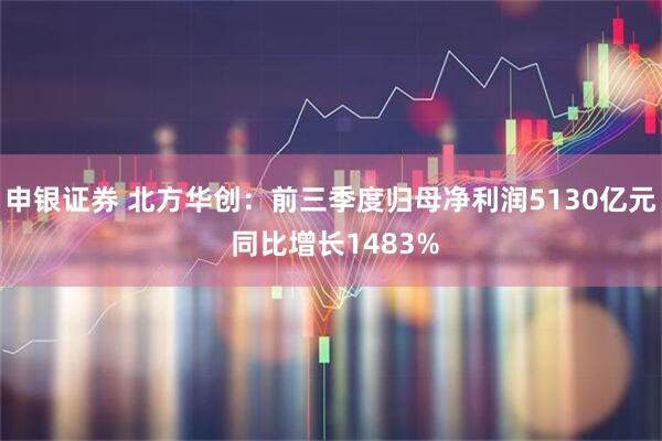 申银证券 北方华创：前三季度归母净利润5130亿元 同比增长1483%