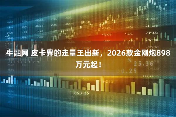 牛融网 皮卡界的走量王出新，2026款金刚炮898万元起！