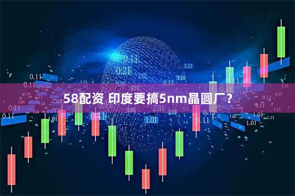 58配资 印度要搞5nm晶圆厂？