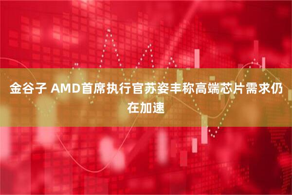 金谷子 AMD首席执行官苏姿丰称高端芯片需求仍在加速