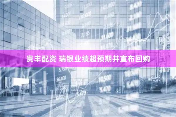 贵丰配资 瑞银业绩超预期并宣布回购